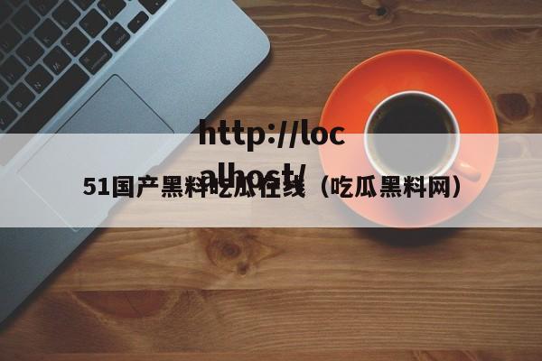 51国产黑料吃瓜在线（吃瓜黑料网）