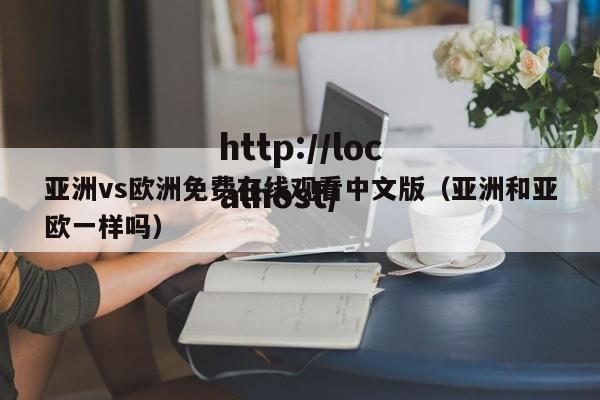 亚洲vs欧洲免费在线观看中文版（亚洲和亚欧一样吗）