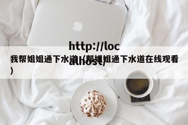 我帮姐姐通下水道(帮姐姐通下水道在线观看)