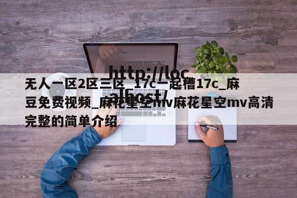 无人一区2区三区_17c一起槽17c_麻豆免费视频_麻花星空mv麻花星空mv高清完整的简单介绍